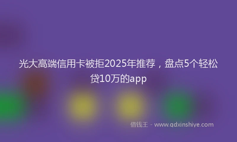 光大高端信用卡被拒2025年推荐，盘点5个轻松贷10万的app