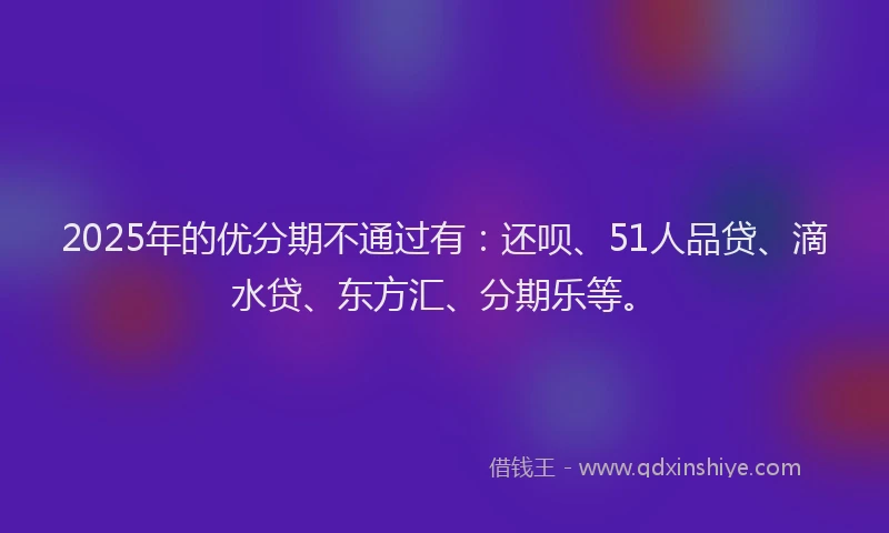 2025年的优分期不通过有：还呗、51人品贷、滴水贷、东方汇、分期乐等。