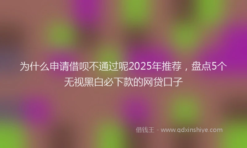 为什么申请借呗不通过呢2025年推荐，盘点5个无视黑白必下款的网贷口子