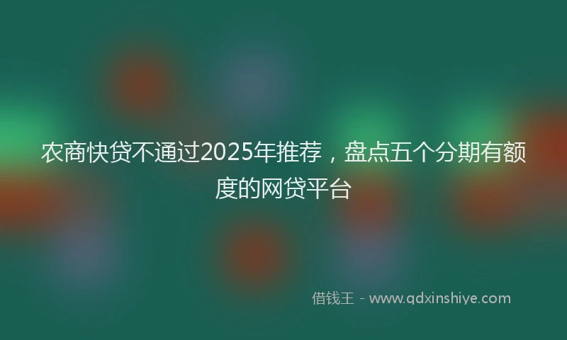 农商快贷不通过2025年推荐，盘点五个分期有额度的网贷平台