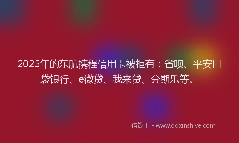 2025年的东航携程信用卡被拒有：省呗、平安口袋银行、e微贷、我来贷、分期乐等。