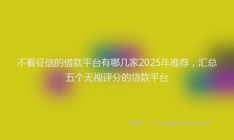 不看征信的借款平台有哪几家2025年推荐，汇总五个无视评分的贷款平台