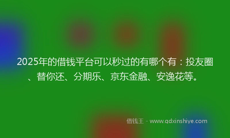 2025年的借钱平台可以秒过的有哪个有：投友圈、替你还、分期乐、京东金融、安逸花等。