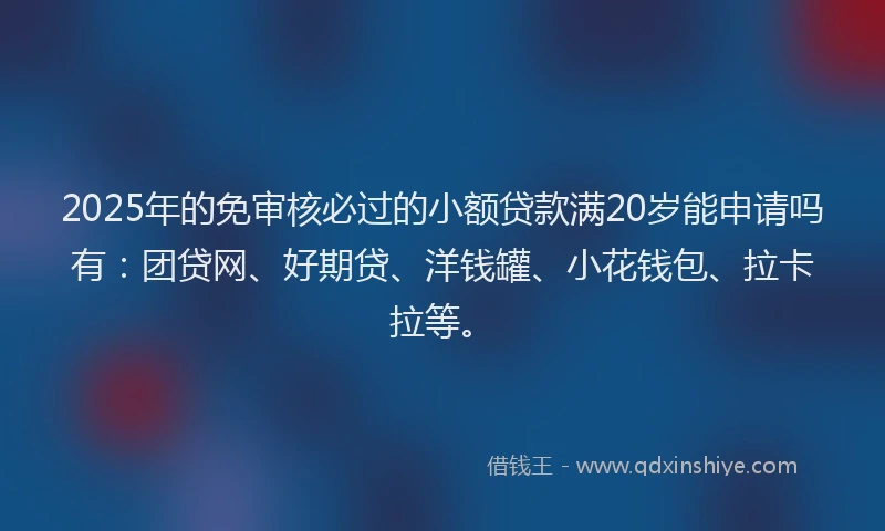 2025年的免审核必过的小额贷款满20岁能申请吗有：团贷网、好期贷、洋钱罐、小花钱包、拉卡拉等。