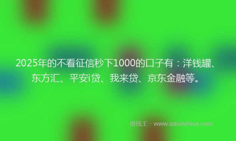 2025年的不看征信秒下1000的口子有：洋钱罐、东方汇、平安i贷、我来贷、京东金融等。