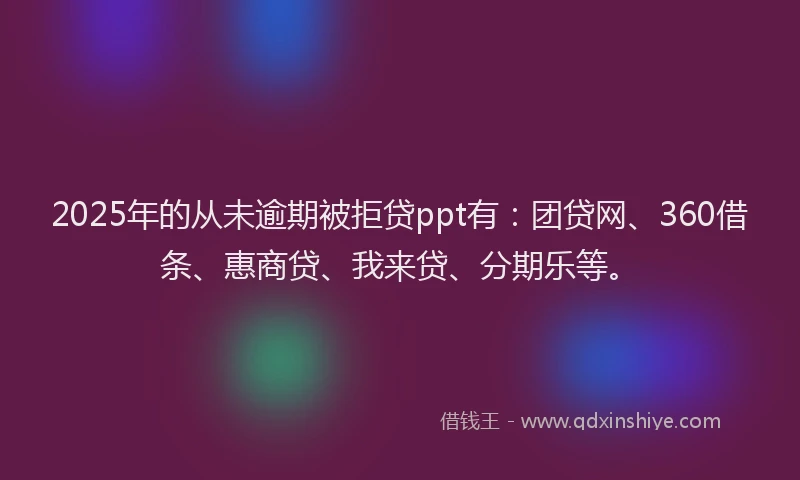 2025年的从未逾期被拒贷ppt有：团贷网、360借条、惠商贷、我来贷、分期乐等。