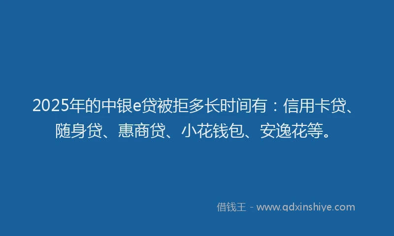 2025年的中银e贷被拒多长时间有：信用卡贷、随身贷、惠商贷、小花钱包、安逸花等。