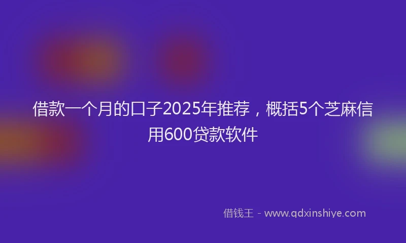 借款一个月的口子2025年推荐，概括5个芝麻信用600贷款软件