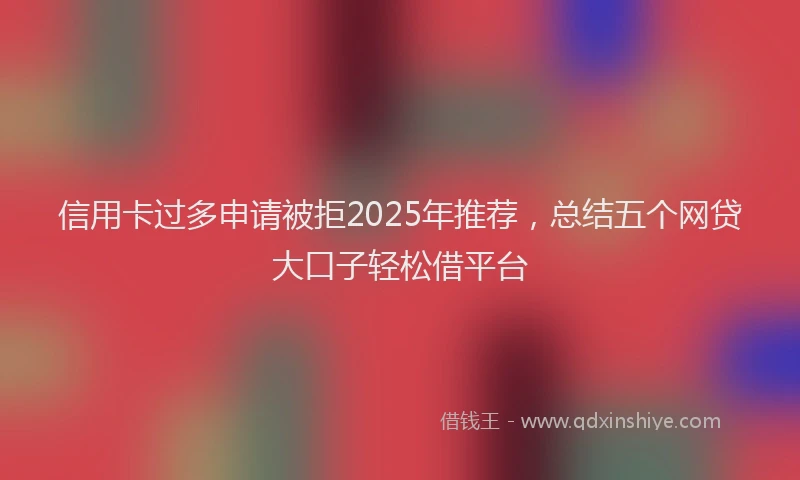 信用卡过多申请被拒2025年推荐，总结五个网贷大口子轻松借平台
