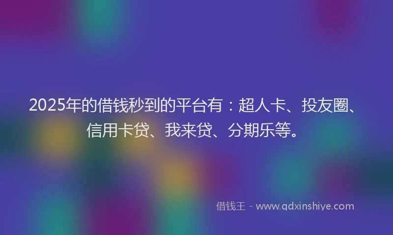2025年的借钱秒到的平台有：超人卡、投友圈、信用卡贷、我来贷、分期乐等。