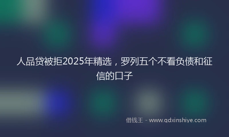 人品贷被拒2025年精选，罗列五个不看负债和征信的口子