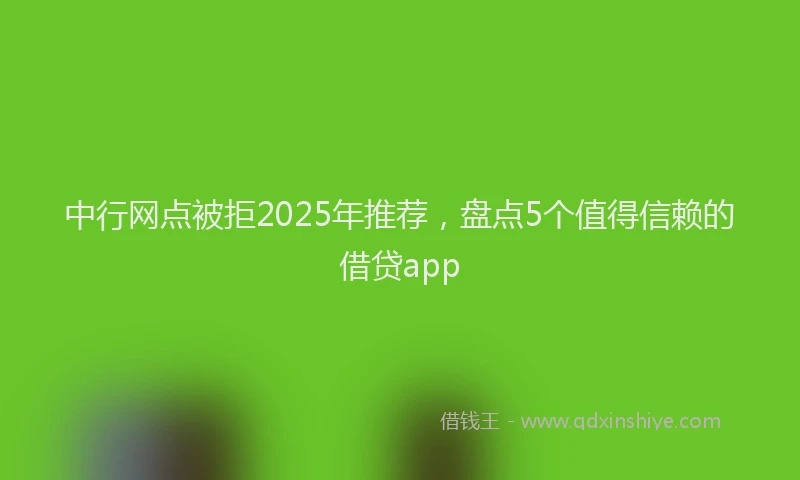 中行网点被拒2025年推荐，盘点5个值得信赖的借贷app