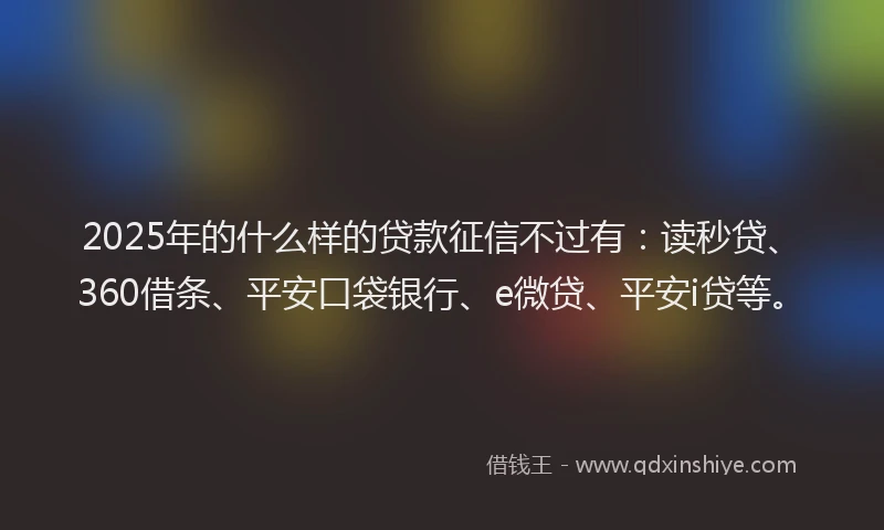 2025年的什么样的贷款征信不过有：读秒贷、360借条、平安口袋银行、e微贷、平安i贷等。
