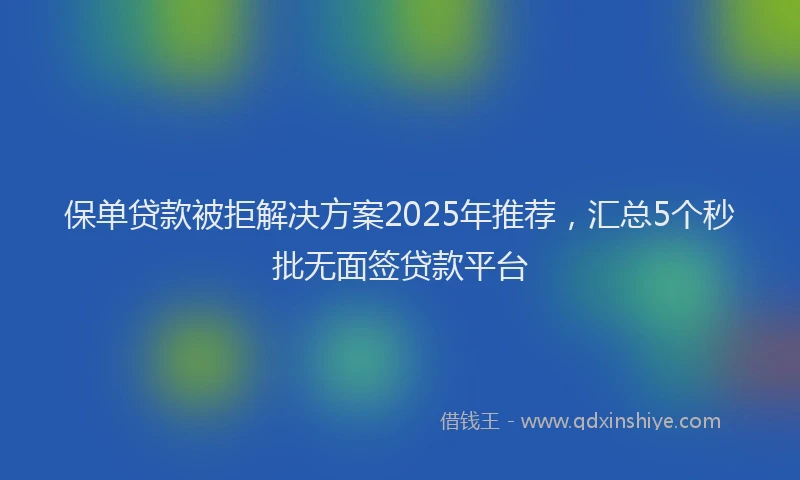 保单贷款被拒解决方案2025年推荐，汇总5个秒批无面签贷款平台