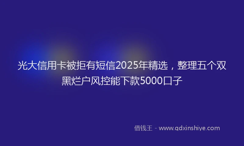 光大信用卡被拒有短信2025年精选，整理五个双黑烂户风控能下款5000口子