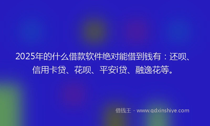 2025年的什么借款软件绝对能借到钱有：还呗、信用卡贷、花呗、平安i贷、融逸花等。