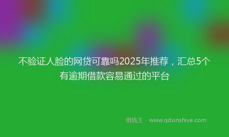 不验证人脸的网贷可靠吗2025年推荐，汇总5个有逾期借款容易通过的平台