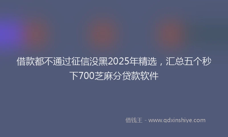 借款都不通过征信没黑2025年精选，汇总五个秒下700芝麻分贷款软件