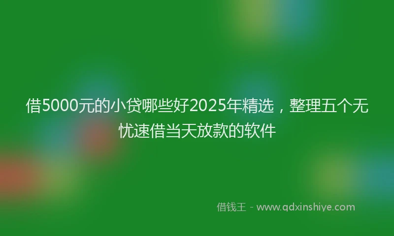 借5000元的小贷哪些好2025年精选，整理五个无忧速借当天放款的软件