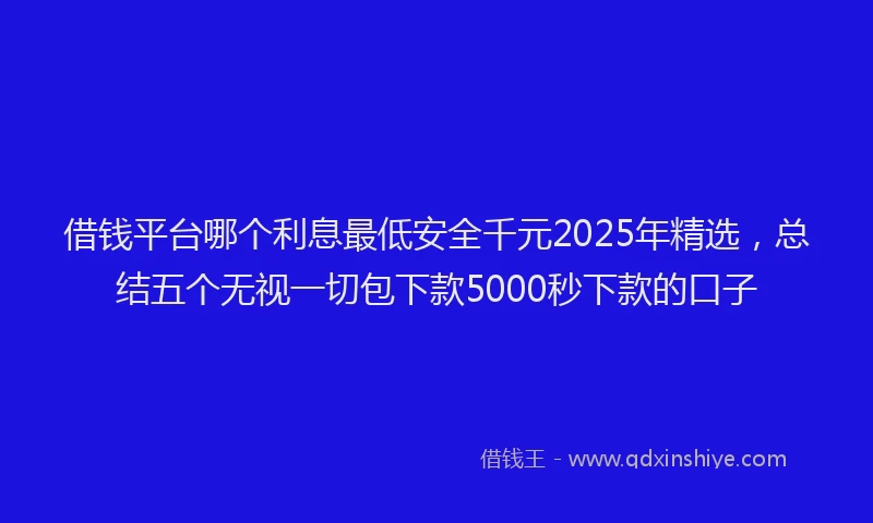 借钱平台哪个利息最低安全千元2025年精选，总结五个无视一切包下款5000秒下款的口子