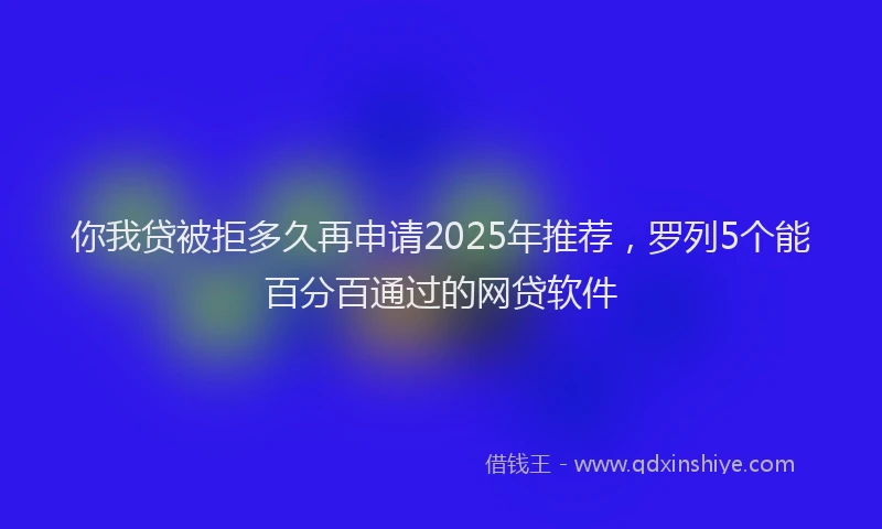 你我贷被拒多久再申请2025年推荐，罗列5个能百分百通过的网贷软件