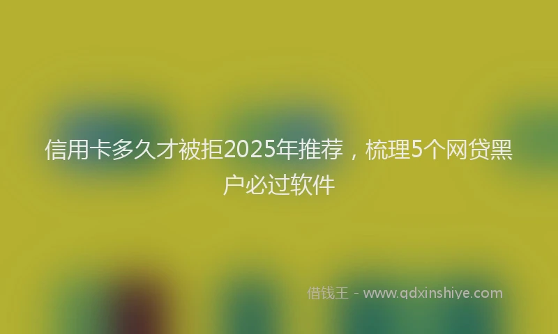 信用卡多久才被拒2025年推荐，梳理5个网贷黑户必过软件