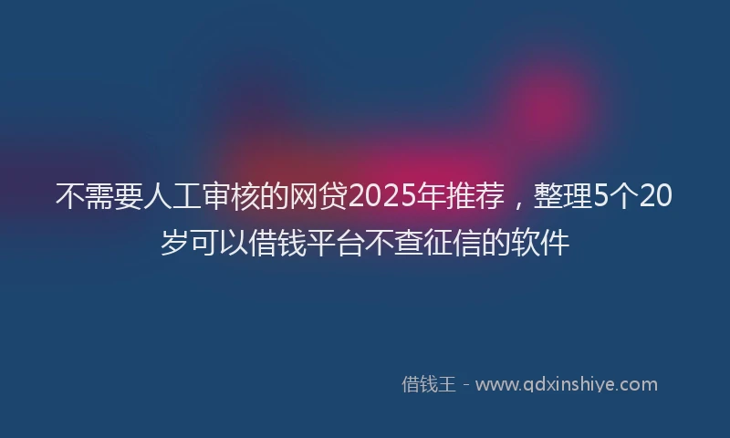 不需要人工审核的网贷2025年推荐，整理5个20岁可以借钱平台不查征信的软件