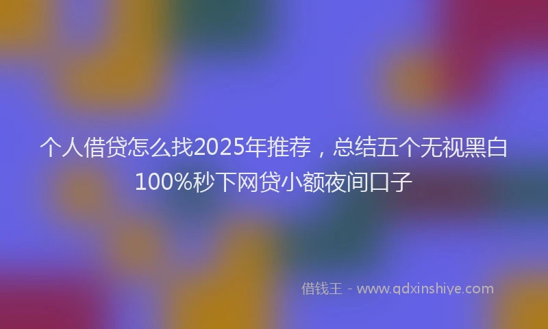 个人借贷怎么找2025年推荐，总结五个无视黑白100%秒下网贷小额夜间口子