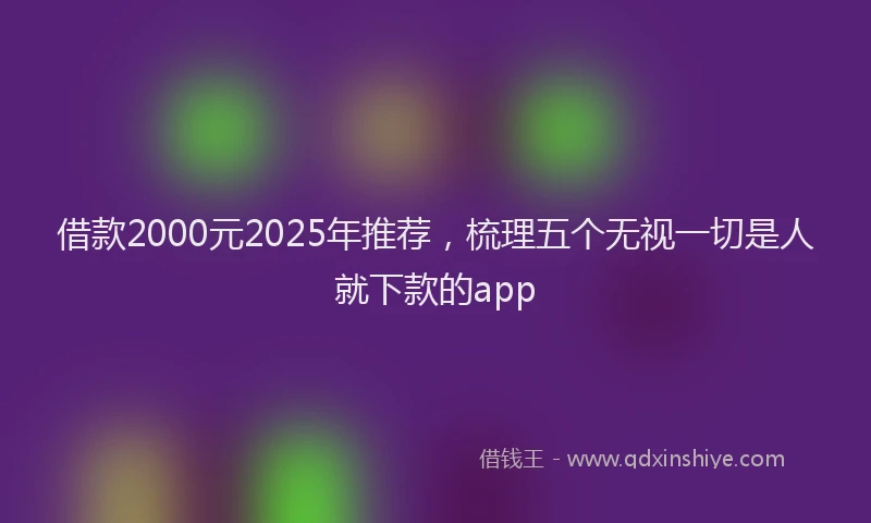 借款2000元2025年推荐，梳理五个无视一切是人就下款的app