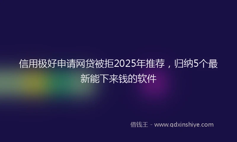 信用极好申请网贷被拒2025年推荐，归纳5个最新能下来钱的软件