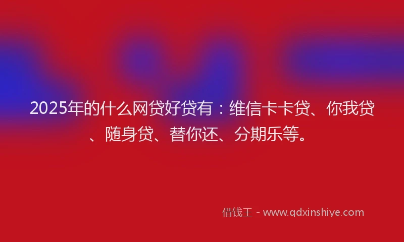 2025年的什么网贷好贷有：维信卡卡贷、你我贷、随身贷、替你还、分期乐等。