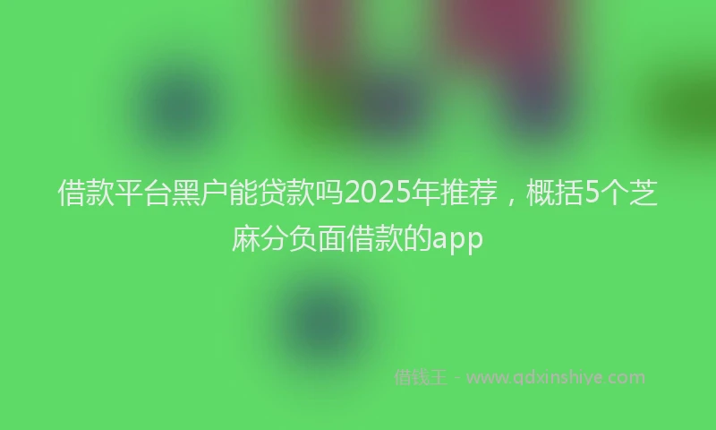 借款平台黑户能贷款吗2025年推荐，概括5个芝麻分负面借款的app