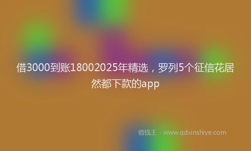 借3000到账18002025年精选，罗列5个征信花居然都下款的app