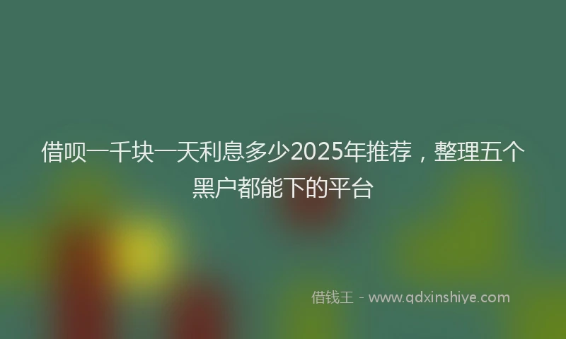借呗一千块一天利息多少2025年推荐，整理五个黑户都能下的平台