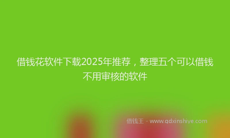 借钱花软件下载2025年推荐，整理五个可以借钱不用审核的软件
