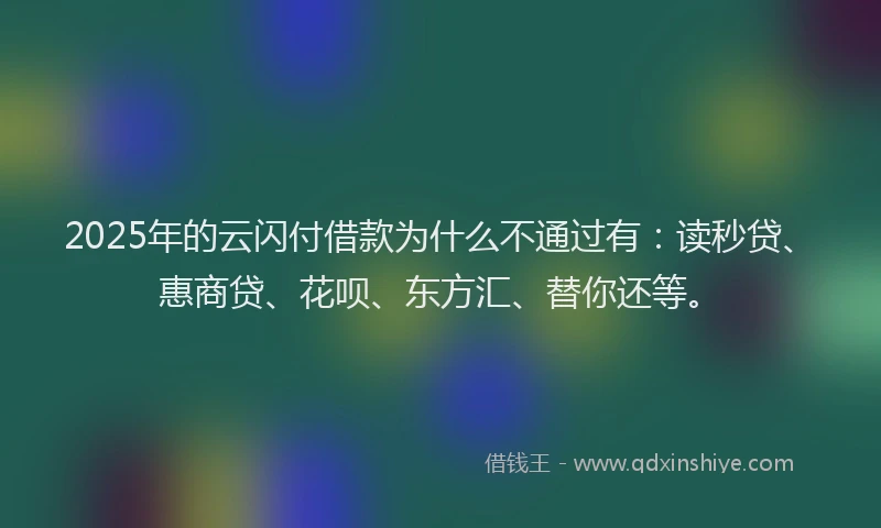 2025年的云闪付借款为什么不通过有：读秒贷、惠商贷、花呗、东方汇、替你还等。