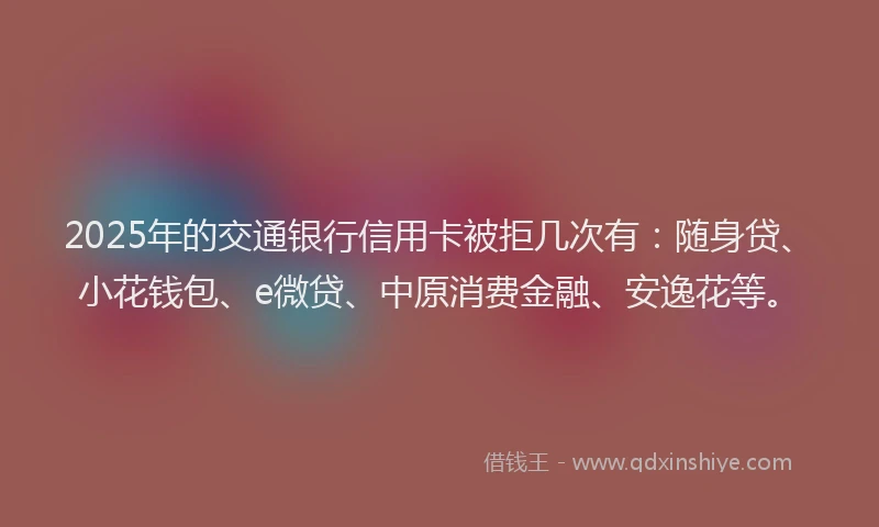 2025年的交通银行信用卡被拒几次有：随身贷、小花钱包、e微贷、中原消费金融、安逸花等。