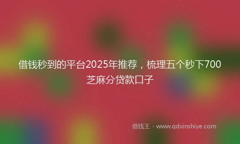 借钱秒到的平台2025年推荐，梳理五个秒下700芝麻分贷款口子