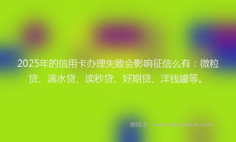 2025年的信用卡办理失败会影响征信么有：微粒贷、滴水贷、读秒贷、好期贷、洋钱罐等。