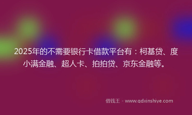 2025年的不需要银行卡借款平台有：柯基贷、度小满金融、超人卡、拍拍贷、京东金融等。