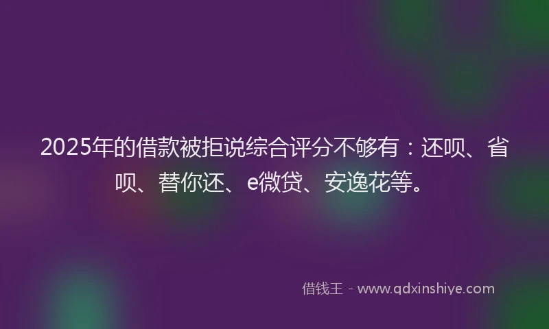 2025年的借款被拒说综合评分不够有：还呗、省呗、替你还、e微贷、安逸花等。