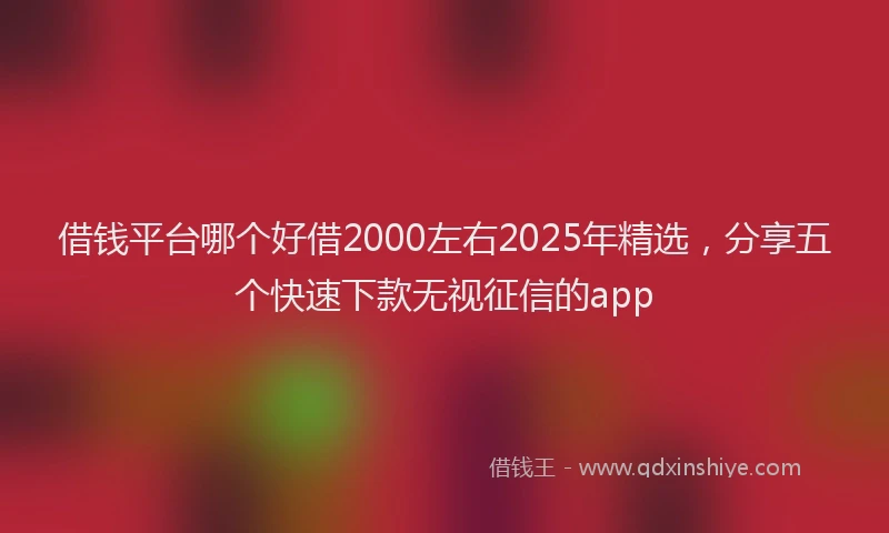 借钱平台哪个好借2000左右2025年精选，分享五个快速下款无视征信的app