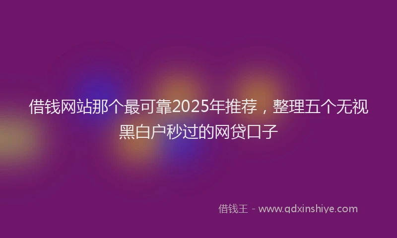 借钱网站那个最可靠2025年推荐，整理五个无视黑白户秒过的网贷口子