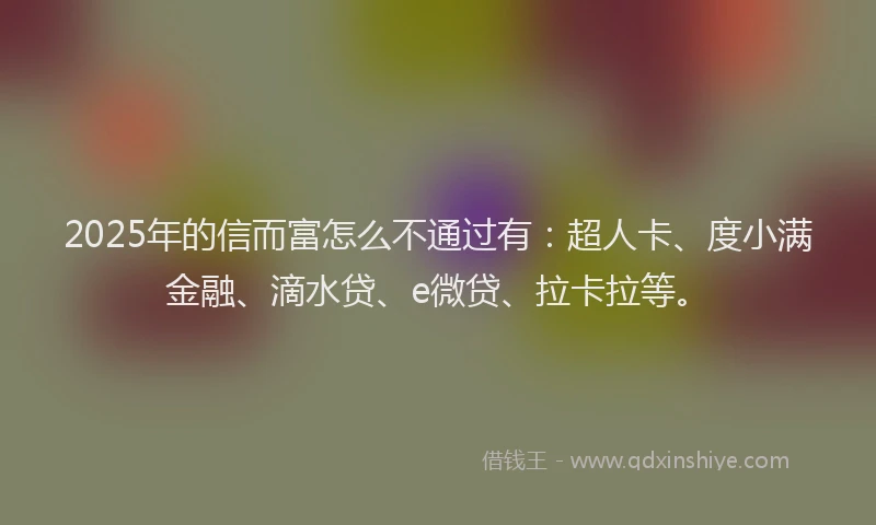 2025年的信而富怎么不通过有：超人卡、度小满金融、滴水贷、e微贷、拉卡拉等。