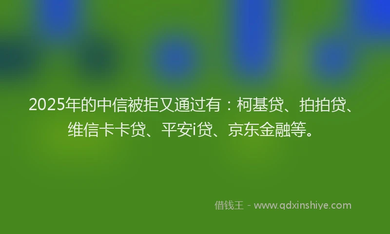 2025年的中信被拒又通过有：柯基贷、拍拍贷、维信卡卡贷、平安i贷、京东金融等。