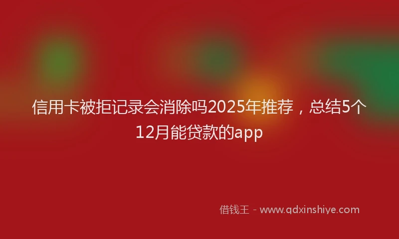 信用卡被拒记录会消除吗2025年推荐，总结5个12月能贷款的app