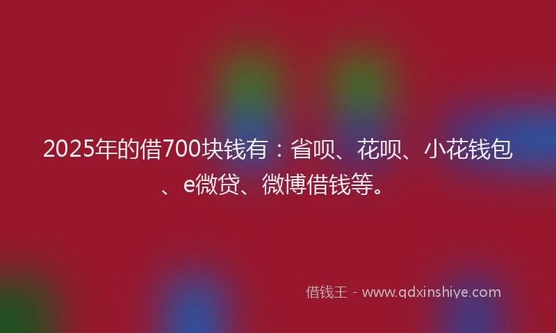 2025年的借700块钱有：省呗、花呗、小花钱包、e微贷、微博借钱等。