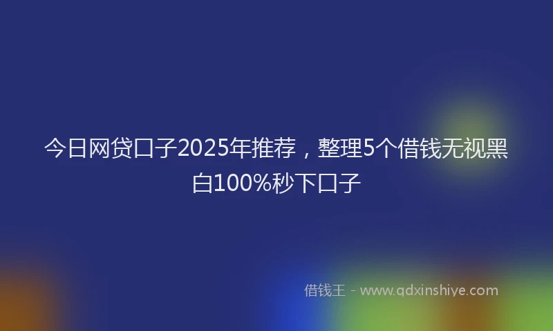 今日网贷口子2025年推荐，整理5个借钱无视黑白100%秒下口子