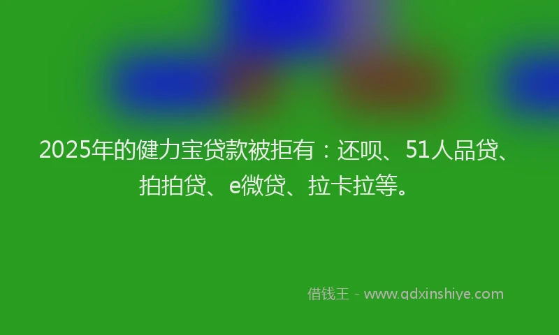 2025年的健力宝贷款被拒有：还呗、51人品贷、拍拍贷、e微贷、拉卡拉等。
