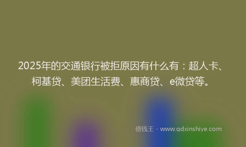2025年的交通银行被拒原因有什么有：超人卡、柯基贷、美团生活费、惠商贷、e微贷等。